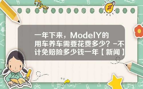 一年下来，ModelY的用车养车需要花费多少？-不计免赔险多少钱一年【新闻】.