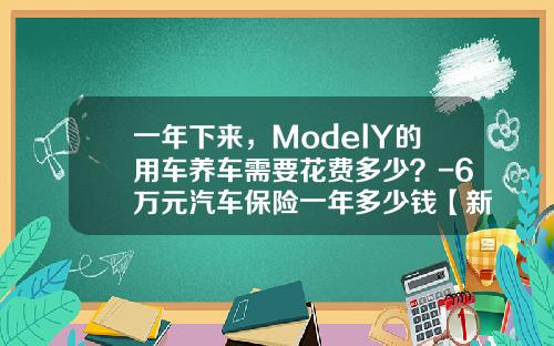 一年下来，ModelY的用车养车需要花费多少？-6万元汽车保险一年多少钱【新闻】.