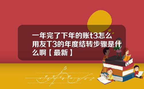 一年完了下年的账t3怎么用友T3的年度结转步骤是什么啊【最新】