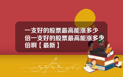 一支好的股票最高能涨多少倍一支好的股票最高能涨多少倍啊【最新】