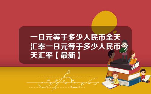 一日元等于多少人民币全天汇率一日元等于多少人民币今天汇率【最新】