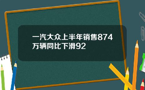 一汽大众上半年销售874万辆同比下滑92