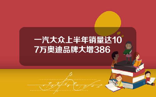 一汽大众上半年销量达107万奥迪品牌大增386