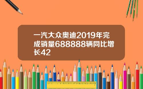 一汽大众奥迪2019年完成销量688888辆同比增长42