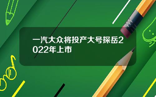 一汽大众将投产大号探岳2022年上市