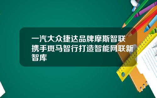 一汽大众捷达品牌摩斯智联携手斑马智行打造智能网联新智库