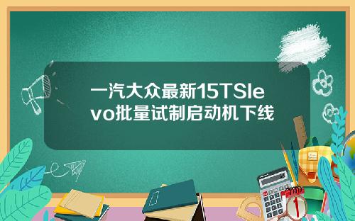 一汽大众最新15TSIevo批量试制启动机下线