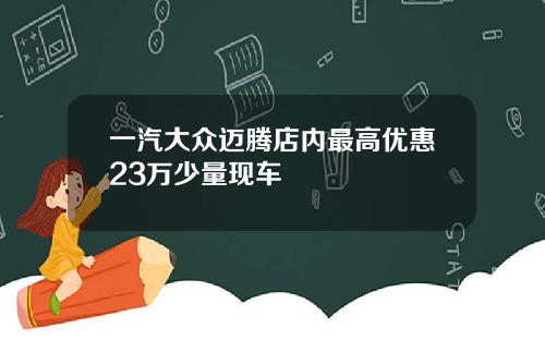 一汽大众迈腾店内最高优惠23万少量现车