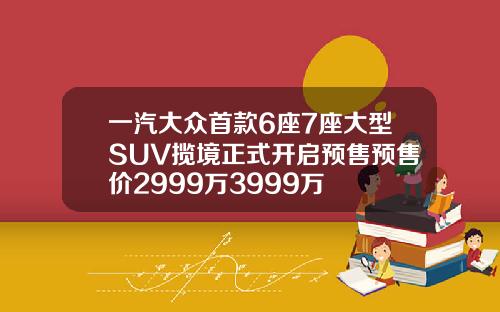 一汽大众首款6座7座大型SUV揽境正式开启预售预售价2999万3999万