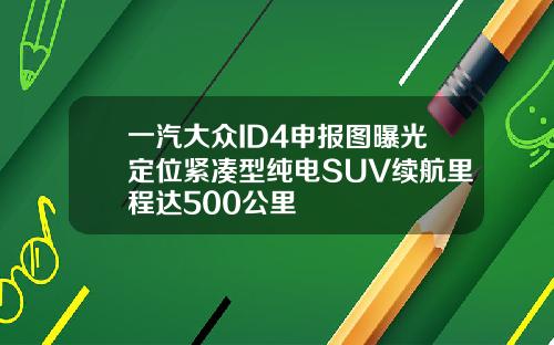 一汽大众ID4申报图曝光定位紧凑型纯电SUV续航里程达500公里