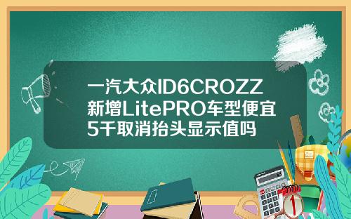 一汽大众ID6CROZZ新增LitePRO车型便宜5千取消抬头显示值吗