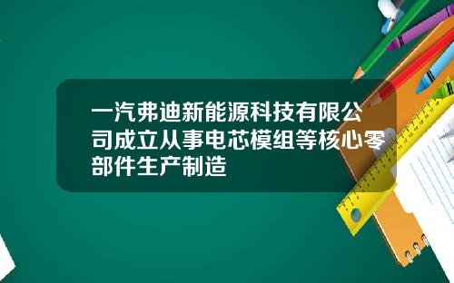 一汽弗迪新能源科技有限公司成立从事电芯模组等核心零部件生产制造