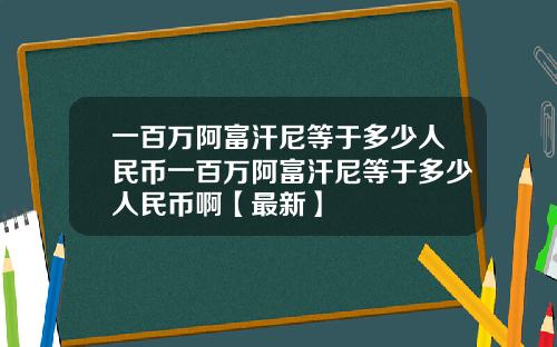一百万阿富汗尼等于多少人民币一百万阿富汗尼等于多少人民币啊【最新】