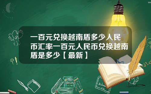 一百元兑换越南盾多少人民币汇率一百元人民币兑换越南盾是多少【最新】