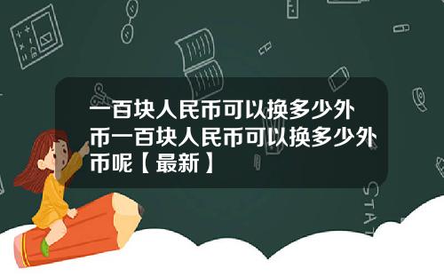 一百块人民币可以换多少外币一百块人民币可以换多少外币呢【最新】