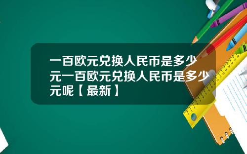 一百欧元兑换人民币是多少元一百欧元兑换人民币是多少元呢【最新】