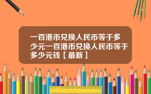 一百港币兑换人民币等于多少元一百港币兑换人民币等于多少元钱【最新】