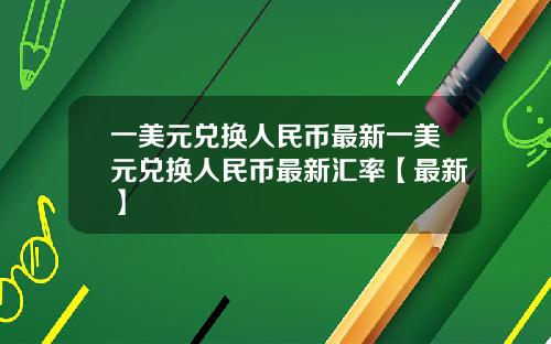 一美元兑换人民币最新一美元兑换人民币最新汇率【最新】