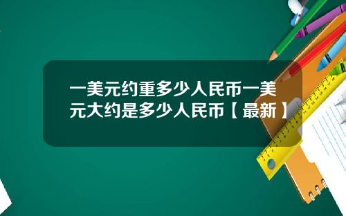 一美元约重多少人民币一美元大约是多少人民币【最新】