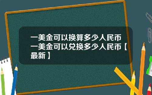 一美金可以换算多少人民币一美金可以兑换多少人民币【最新】