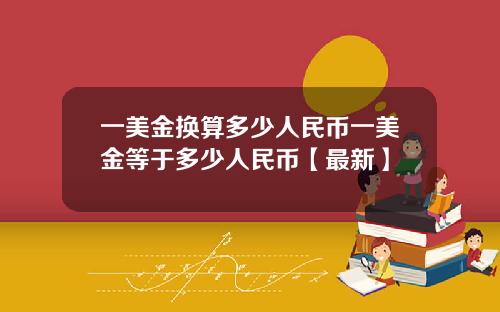 一美金换算多少人民币一美金等于多少人民币【最新】