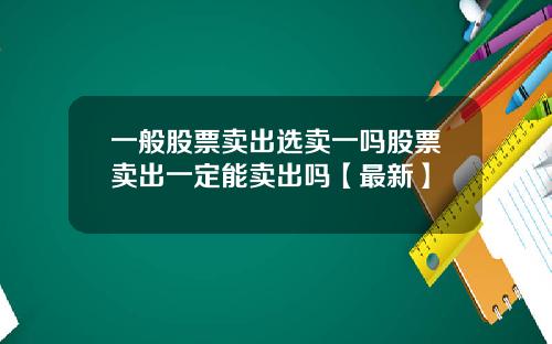 一般股票卖出选卖一吗股票卖出一定能卖出吗【最新】