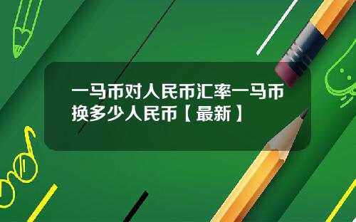 一马币对人民币汇率一马币换多少人民币【最新】