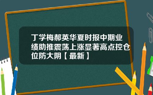 丁学梅郝英华夏时报中期业绩助推震荡上涨显著高点控仓位防大阴【最新】
