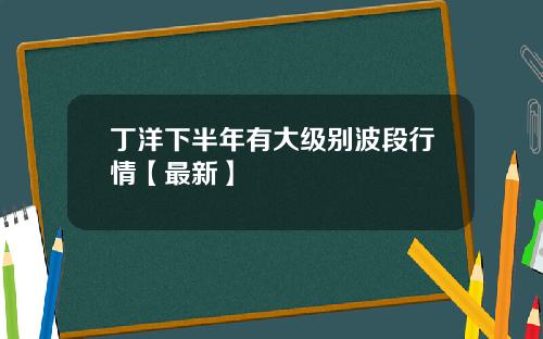 丁洋下半年有大级别波段行情【最新】