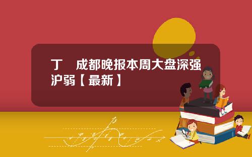 丁珺成都晚报本周大盘深强沪弱【最新】