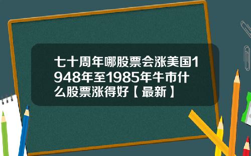 七十周年哪股票会涨美国1948年至1985年牛市什么股票涨得好【最新】