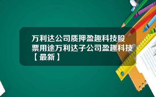 万利达公司质押盈趣科技股票用途万利达子公司盈趣科技【最新】