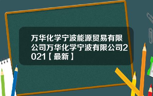 万华化学宁波能源贸易有限公司万华化学宁波有限公司2021【最新】