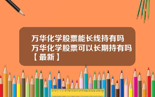 万华化学股票能长线持有吗万华化学股票可以长期持有吗【最新】