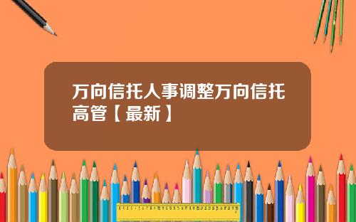万向信托人事调整万向信托高管【最新】