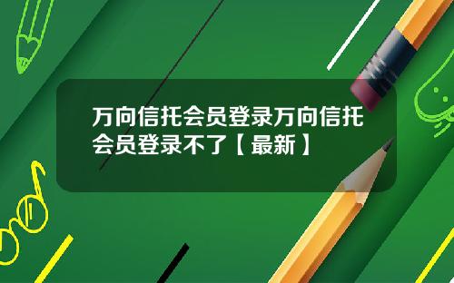 万向信托会员登录万向信托会员登录不了【最新】
