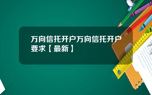 万向信托开户万向信托开户要求【最新】