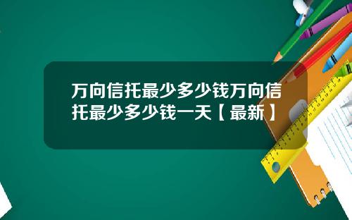 万向信托最少多少钱万向信托最少多少钱一天【最新】