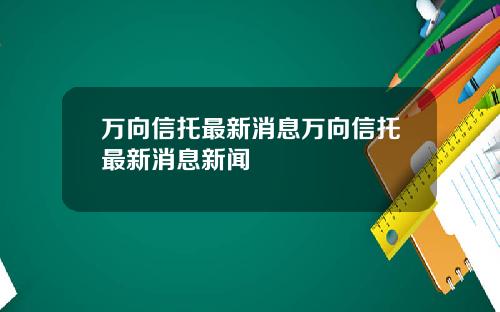 万向信托最新消息万向信托最新消息新闻