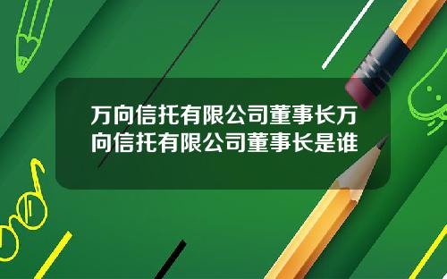 万向信托有限公司董事长万向信托有限公司董事长是谁