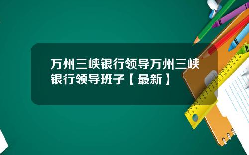 万州三峡银行领导万州三峡银行领导班子【最新】