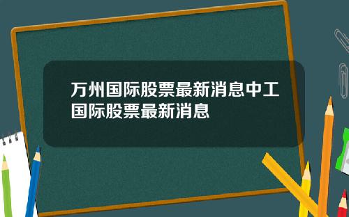 万州国际股票最新消息中工国际股票最新消息