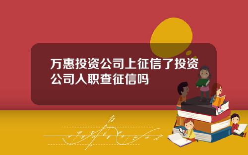 万惠投资公司上征信了投资公司入职查征信吗