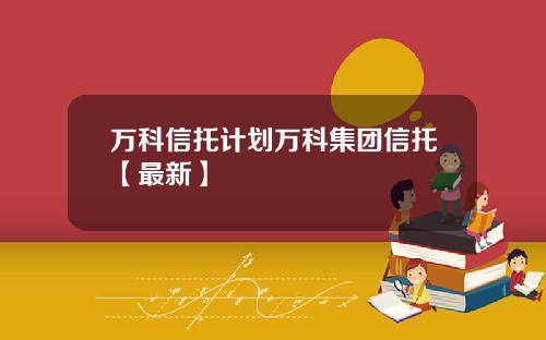 万科信托计划万科集团信托【最新】