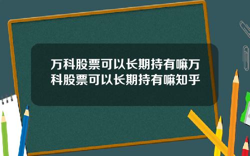 万科股票可以长期持有嘛万科股票可以长期持有嘛知乎