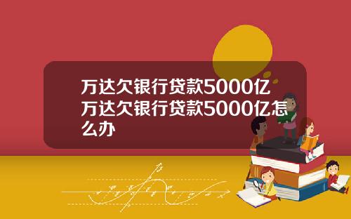 万达欠银行贷款5000亿万达欠银行贷款5000亿怎么办