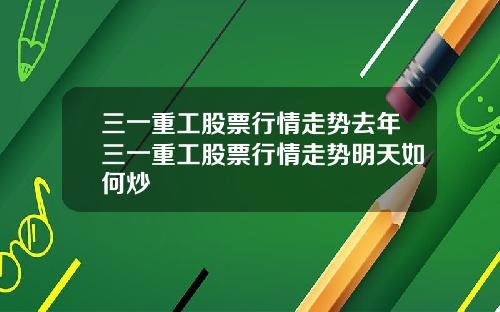 三一重工股票行情走势去年三一重工股票行情走势明天如何炒