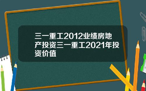 三一重工2012业绩房地产投资三一重工2021年投资价值