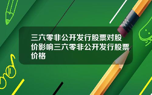 三六零非公开发行股票对股价影响三六零非公开发行股票价格