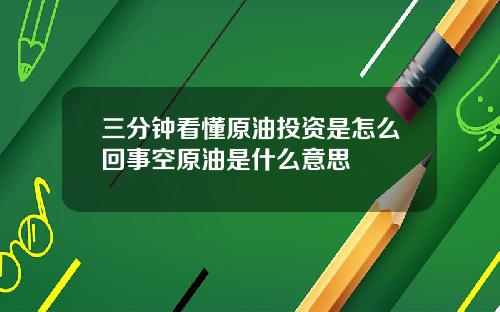 三分钟看懂原油投资是怎么回事空原油是什么意思
